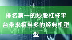 排名第一的炒股杠杆平台带来相当多的经典机型