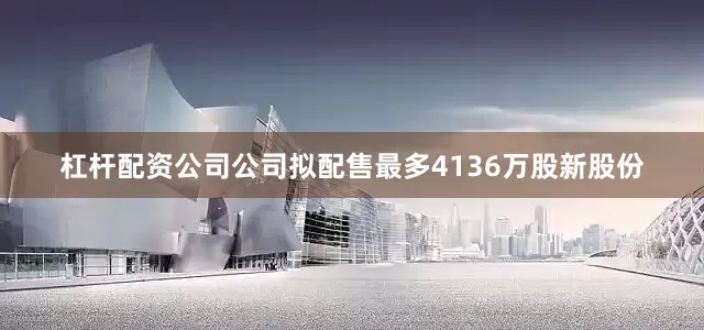 杠杆配资公司公司拟配售最多4136万股新股份