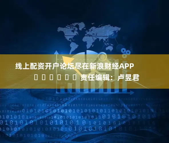 线上配资开户论坛尽在新浪财经APP            						责任编辑：卢昱君