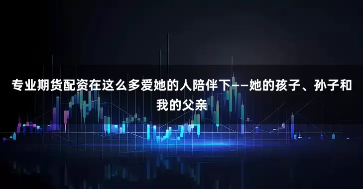 专业期货配资在这么多爱她的人陪伴下——她的孩子、孙子和我的父亲