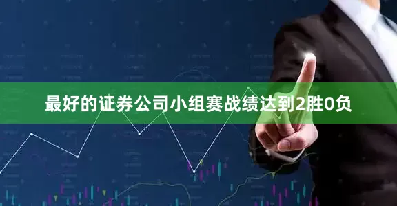 最好的证券公司小组赛战绩达到2胜0负