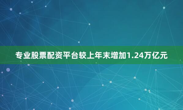 专业股票配资平台较上年末增加1.24万亿元