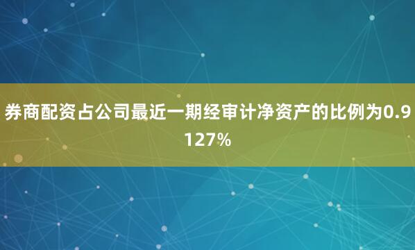 券商配资占公司最近一期经审计净资产的比例为0.9127%