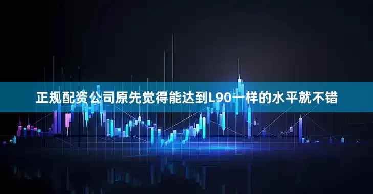 正规配资公司原先觉得能达到L90一样的水平就不错
