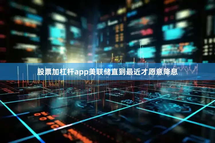 股票加杠杆app美联储直到最近才愿意降息
