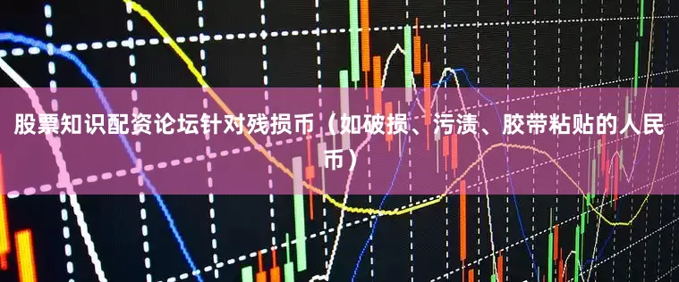 股票知识配资论坛针对残损币（如破损、污渍、胶带粘贴的人民币）