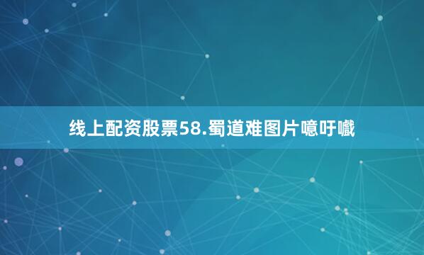 线上配资股票58.蜀道难图片噫吁嚱