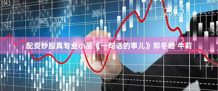 配资炒股真专业小品《一句话的事儿》郭冬临 牛莉