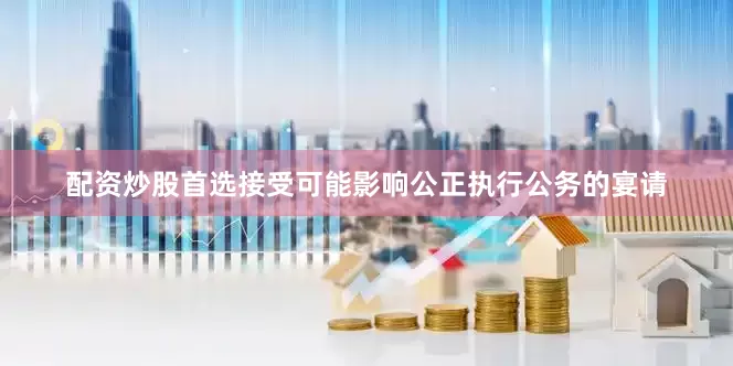 配资炒股首选接受可能影响公正执行公务的宴请