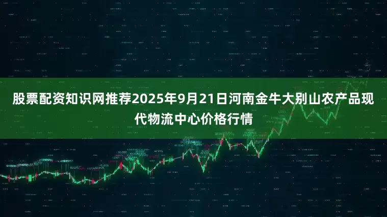 股票配资知识网推荐2025年9月21日河南金牛大别山农产品现代物流中心价格行情