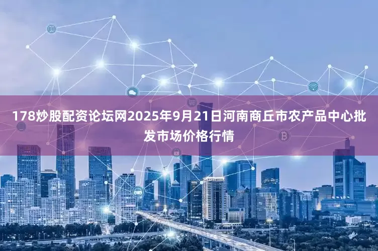 178炒股配资论坛网2025年9月21日河南商丘市农产品中心批发市场价格行情