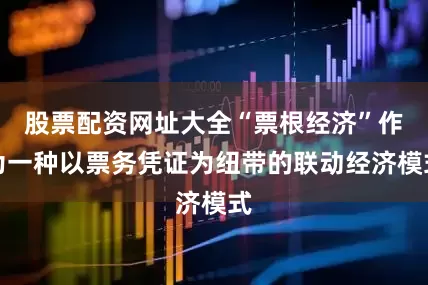 股票配资网址大全“票根经济”作为一种以票务凭证为纽带的联动经济模式