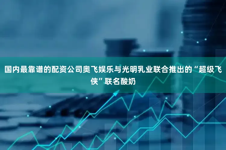 国内最靠谱的配资公司奥飞娱乐与光明乳业联合推出的“超级飞侠”联名酸奶