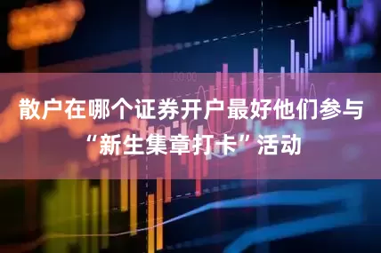 散户在哪个证券开户最好他们参与“新生集章打卡”活动