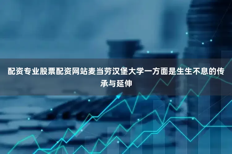 配资专业股票配资网站麦当劳汉堡大学一方面是生生不息的传承与延伸