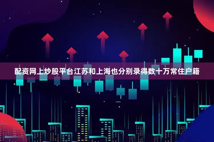 配资网上炒股平台江苏和上海也分别录得数十万常住户籍