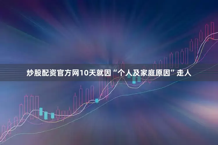 炒股配资官方网10天就因“个人及家庭原因”走人