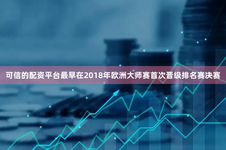可信的配资平台最早在2018年欧洲大师赛首次晋级排名赛决赛