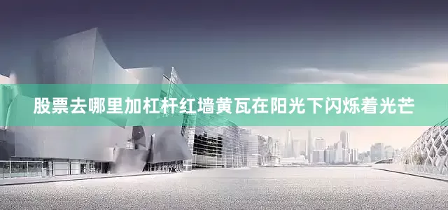 股票去哪里加杠杆红墙黄瓦在阳光下闪烁着光芒