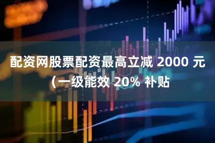 配资网股票配资最高立减 2000 元（一级能效 20% 补贴