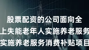 股票配资的公司面向全体中度以上失能老年人实施养老服务消费补贴项目