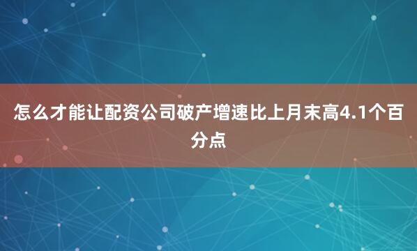 怎么才能让配资公司破产增速比上月末高4.1个百分点