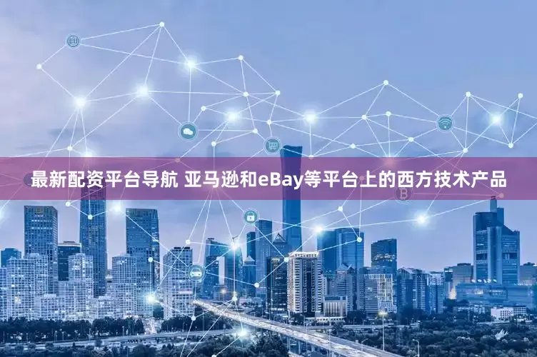 最新配资平台导航 亚马逊和eBay等平台上的西方技术产品