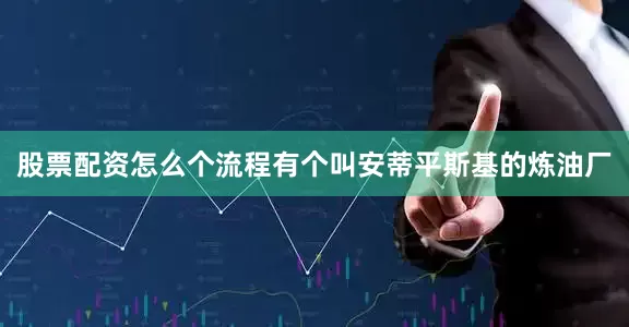股票配资怎么个流程有个叫安蒂平斯基的炼油厂